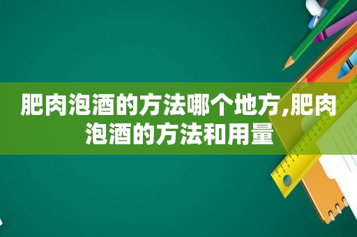 肥肉泡酒的方法哪个地方,肥肉泡酒的方法和用量