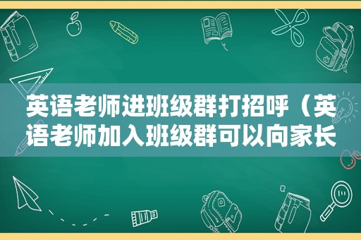 英语老师进班级群打招呼（英语老师加入班级群可以向家长说什）