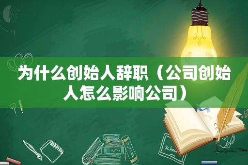 为什么创始人辞职（公司创始人怎么影响公司）