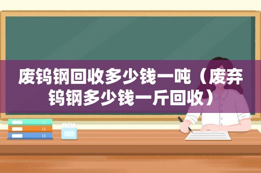 废钨钢回收多少钱一吨（废弃钨钢多少钱一斤回收）