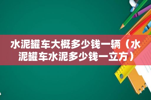 水泥罐车大概多少钱一辆（水泥罐车水泥多少钱一立方）