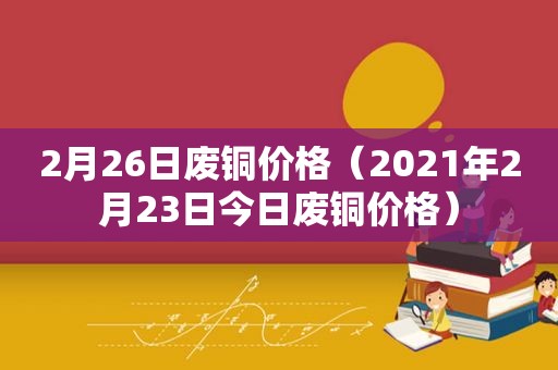 2月26日废铜价格（2021年2月23日今日废铜价格）