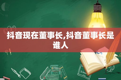 抖音现在董事长,抖音董事长是谁人