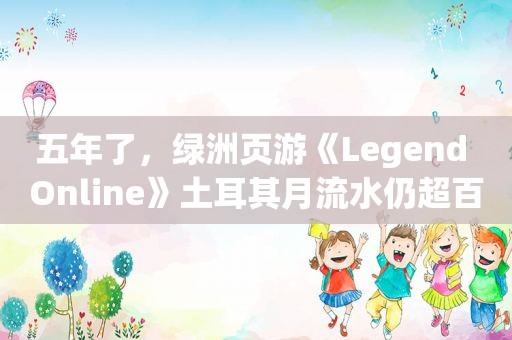 五年了，绿洲页游《Legend Online》土耳其月流水仍超百万