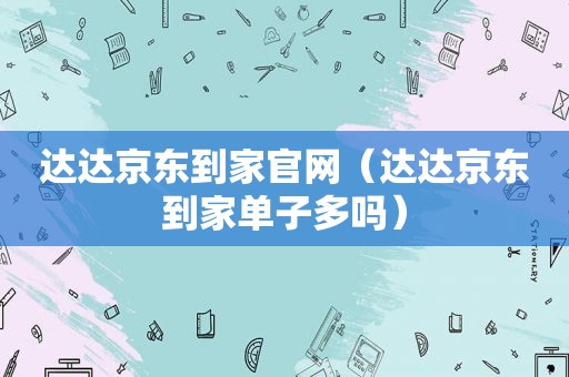 达达京东到家官网（达达京东到家单子多吗）