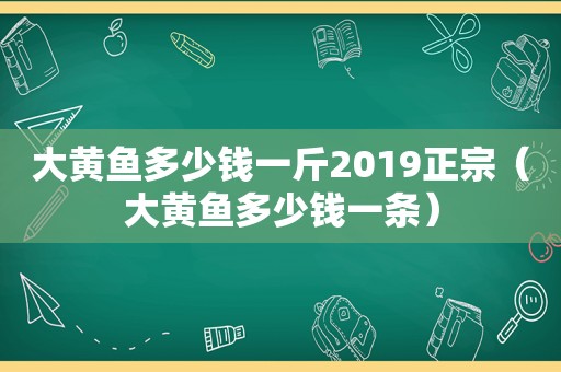 大黄鱼多少钱一斤2019正宗（大黄鱼多少钱一条）