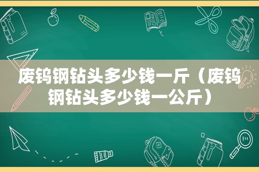 废钨钢钻头多少钱一斤（废钨钢钻头多少钱一公斤）