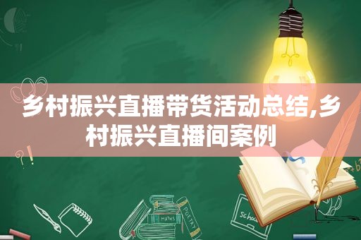 乡村振兴直播带货活动总结,乡村振兴直播间案例