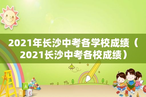 2021年长沙中考各学校成绩（2021长沙中考各校成绩）