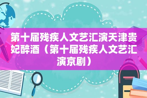 第十届残疾人文艺汇演天津贵妃醉酒（第十届残疾人文艺汇演京剧）