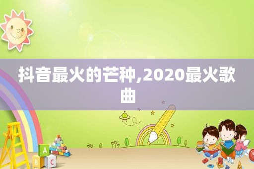 抖音最火的芒种,2020最火歌曲