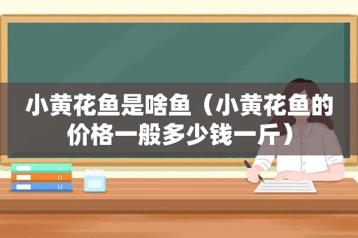 小黄花鱼是啥鱼（小黄花鱼的价格一般多少钱一斤）