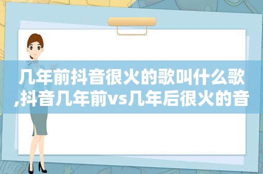 几年前抖音很火的歌叫什么歌,抖音几年前vs几年后很火的音乐