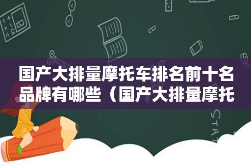 国产大排量摩托车排名前十名品牌有哪些（国产大排量摩托车排名前十名品牌图片）