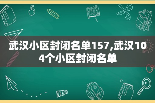 武汉小区封闭名单157,武汉104个小区封闭名单