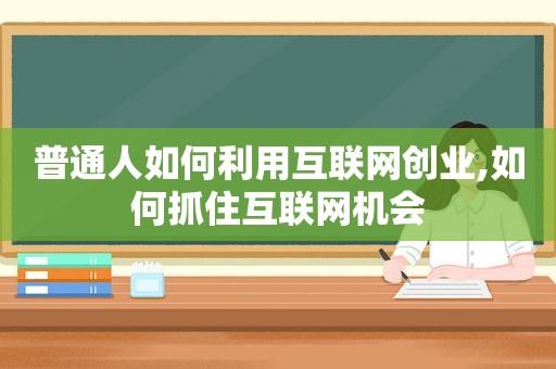 普通人如何利用互联网创业,如何抓住互联网机会