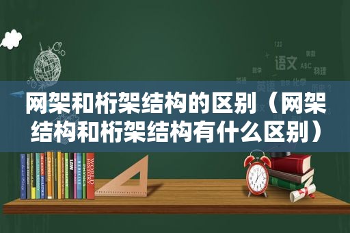 网架和桁架结构的区别（网架结构和桁架结构有什么区别）