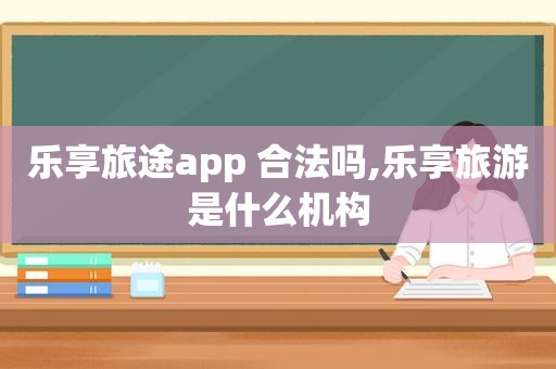 乐享旅途app 合法吗,乐享旅游是什么机构