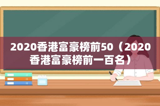 2020香港富豪榜前50（2020香港富豪榜前一百名）