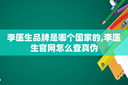 李医生品牌是哪个国家的,李医生官网怎么查真伪