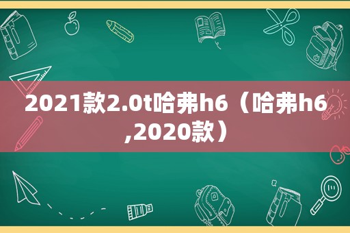 2021款2.0t哈弗h6（哈弗h6,2020款）