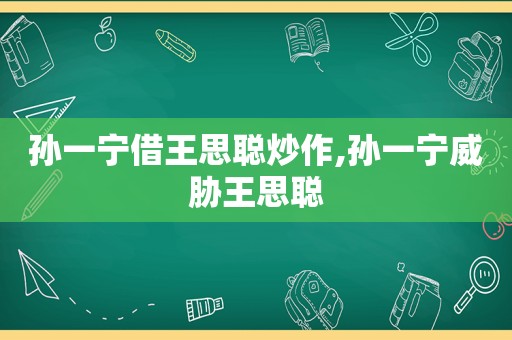 孙一宁借王思聪炒作,孙一宁威胁王思聪