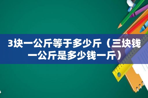 3块一公斤等于多少斤（三块钱一公斤是多少钱一斤）