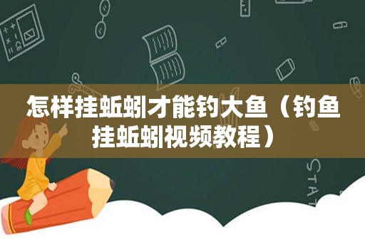 怎样挂蚯蚓才能钓大鱼（钓鱼挂蚯蚓视频教程）