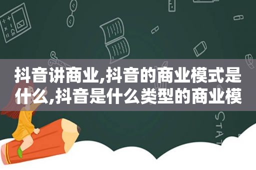 抖音讲商业,抖音的商业模式是什么,抖音是什么类型的商业模式