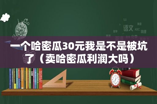 一个哈密瓜30元我是不是被坑了（卖哈密瓜利润大吗）