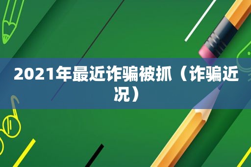 2021年最近诈骗被抓（诈骗近况）