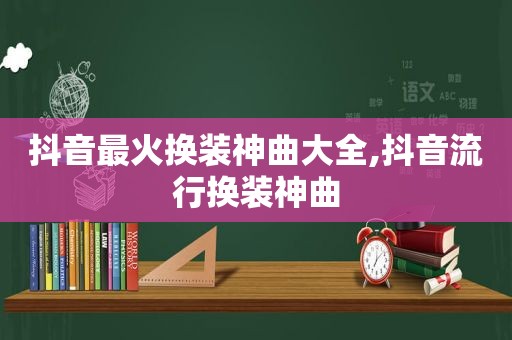 抖音最火换装神曲大全,抖音流行换装神曲