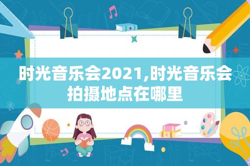 时光音乐会2021,时光音乐会拍摄地点在哪里