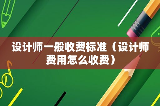 设计师一般收费标准（设计师费用怎么收费）