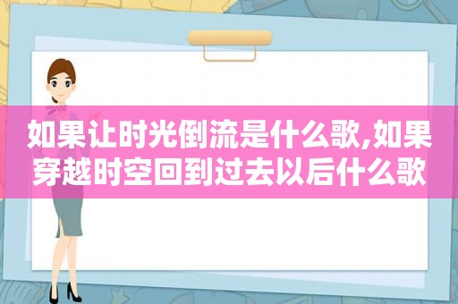 如果让时光倒流是什么歌,如果穿越时空回到过去以后什么歌