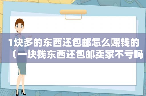 1块多的东西还包邮怎么赚钱的（一块钱东西还包邮卖家不亏吗）