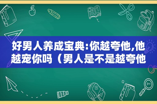 好男人养成宝典:你越夸他,他越宠你吗（男人是不是越夸他他越对你好）