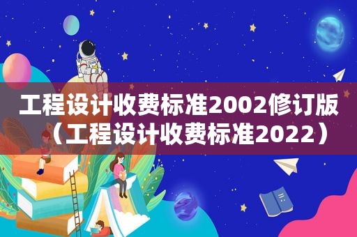 工程设计收费标准2002修订版（工程设计收费标准2022）