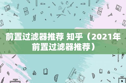 前置过滤器推荐 知乎（2021年前置过滤器推荐）