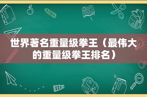 世界著名重量级拳王（最伟大的重量级拳王排名）