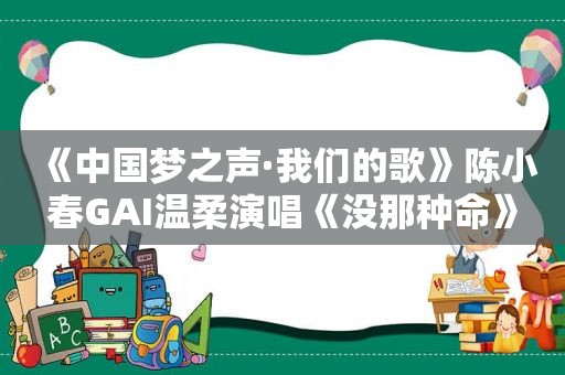 《中国梦之声·我们的歌》陈小春GAI温柔演唱《没那种命》