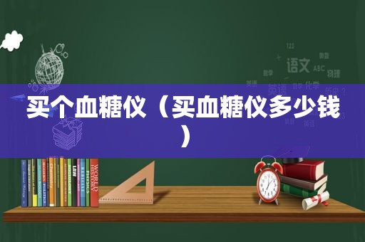 买个血糖仪（买血糖仪多少钱）