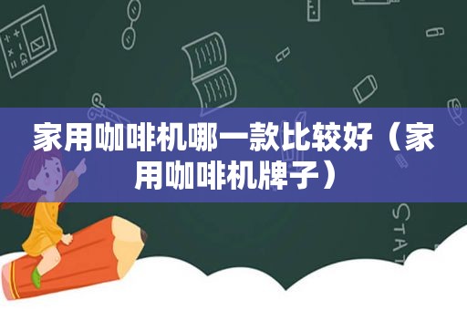 家用咖啡机哪一款比较好（家用咖啡机牌子）