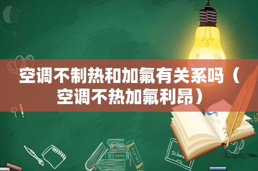 空调不制热和加氟有关系吗（空调不热加氟利昂）