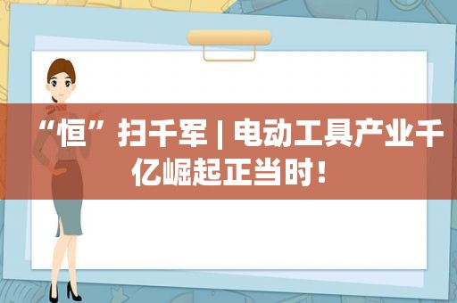 “恒”扫千军 | 电动工具产业千亿崛起正当时！