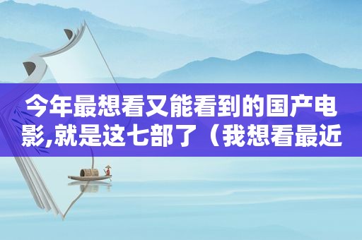 今年最想看又能看到的国产电影,就是这七部了（我想看最近有什么好看的电影）