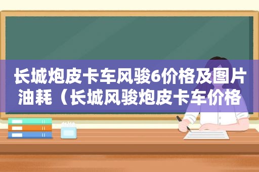 长城炮皮卡车风骏6价格及图片油耗（长城风骏炮皮卡车价格2021款）