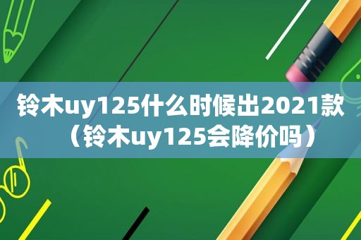 铃木uy125什么时候出2021款（铃木uy125会降价吗）