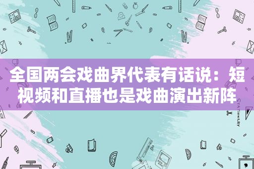 全国两会戏曲界代表有话说：短视频和直播也是戏曲演出新阵地