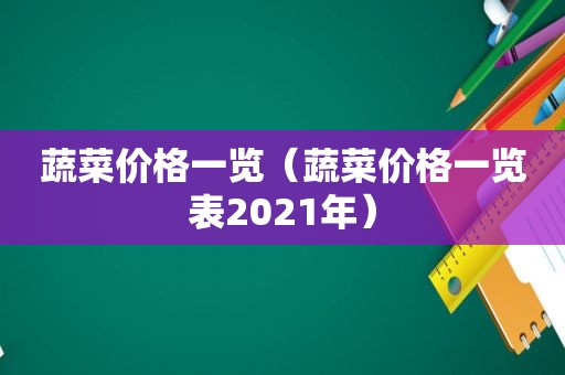 蔬菜价格一览（蔬菜价格一览表2021年）